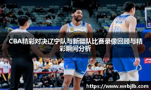 CBA精彩对决辽宁队与新疆队比赛录像回顾与精彩瞬间分析