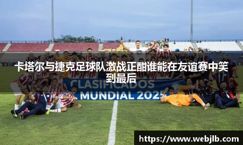 卡塔尔与捷克足球队激战正酣谁能在友谊赛中笑到最后